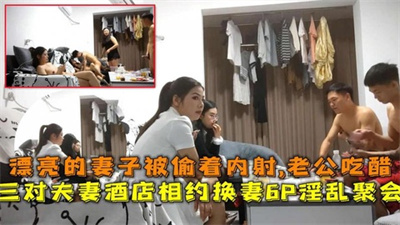 三对夫妻酒店相约6P换妻淫乱聚会漂亮的妻被偷着内射